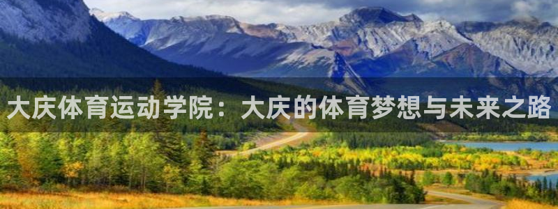 德国欧亿体育官方正版app集团:大庆体育运动学院:大庆的体育