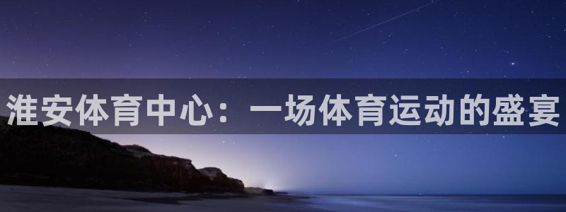 欧亿体育官方平台体育:淮安体育中心:一场体育运动的盛宴
