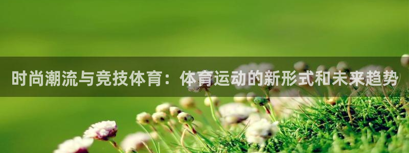 oety欧亿体育官网下载平台是正规平台吗安全吗:时尚潮流与竞