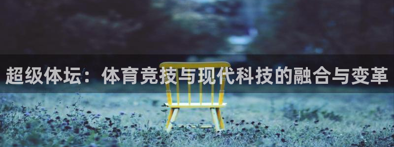 欧亿体育官方正版app娱乐:超级体坛:体育竞技与现代科技的融