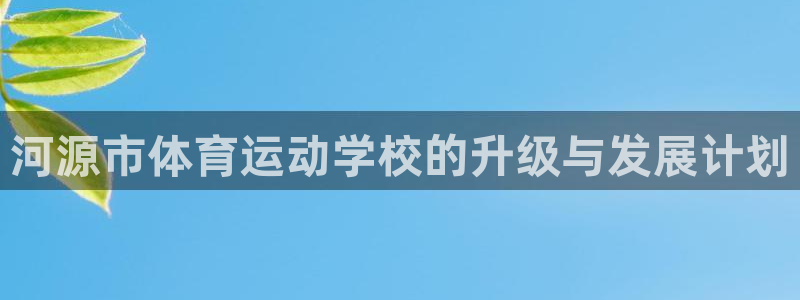 欧亿体育官方正版app集团:河源市体育运动学校的升级与发展计